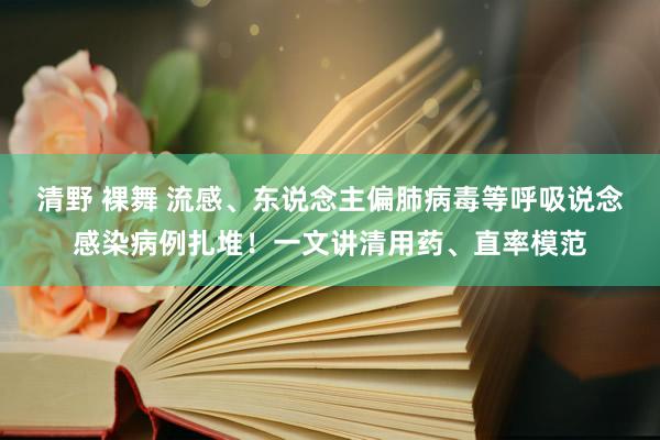 清野 裸舞 流感、东说念主偏肺病毒等呼吸说念感染病例扎堆！一文讲清用药、直率模范