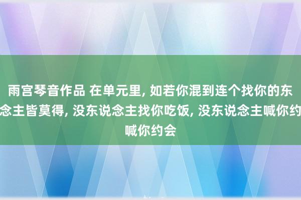 雨宫琴音作品 在单元里， 如若你混到连个找你的东说念主皆莫得， 没东说念主找你吃饭， 没东说念主喊你约会