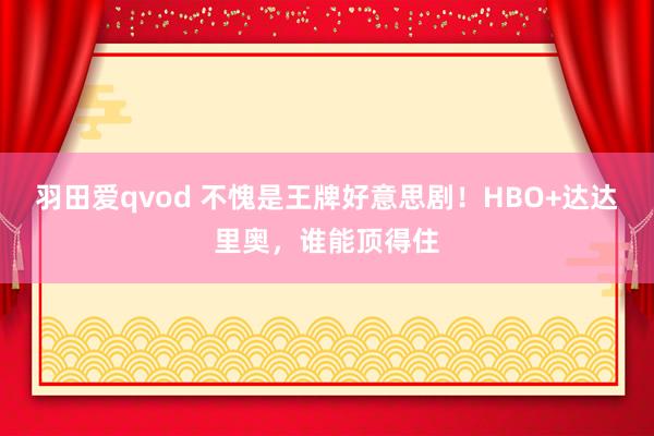 羽田爱qvod 不愧是王牌好意思剧！HBO+达达里奥，谁能顶得住