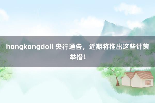 hongkongdoll 央行通告，近期将推出这些计策举措！