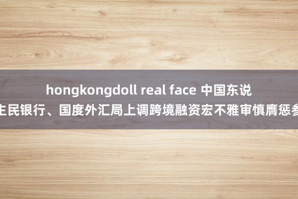 hongkongdoll real face 中国东说念主民银行、国度外汇局上调跨境融资宏不雅审慎膺惩参数