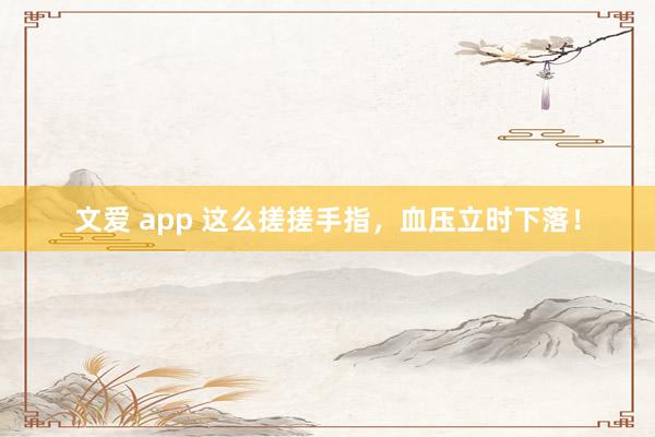 文爱 app 这么搓搓手指，血压立时下落！