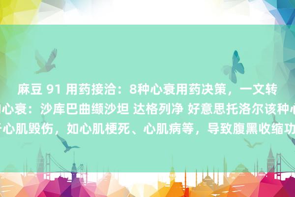 麻豆 91 用药接洽：8种心衰用药决策，一文转头：1、射血分数裁减的心衰：沙库巴曲缬沙坦 达格列净 好意思托洛尔该种心衰主如果由于心肌毁伤，如心肌梗死、心肌病等，导致腹黑收缩功能缺乏。患者典型症状有呼吸清贫、乏...