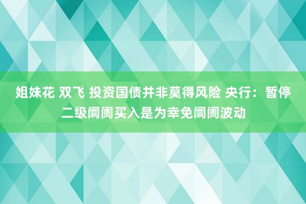 姐妹花 双飞 投资国债并非莫得风险 央行：暂停二级阛阓买入是为幸免阛阓波动