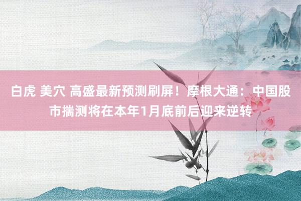 白虎 美穴 高盛最新预测刷屏！摩根大通：中国股市揣测将在本年1月底前后迎来逆转