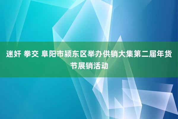 迷奸 拳交 阜阳市颍东区举办供销大集第二届年货节展销活动