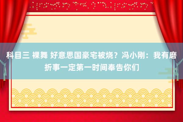 科目三 裸舞 好意思国豪宅被烧？冯小刚：我有磨折事一定第一时间奉告你们