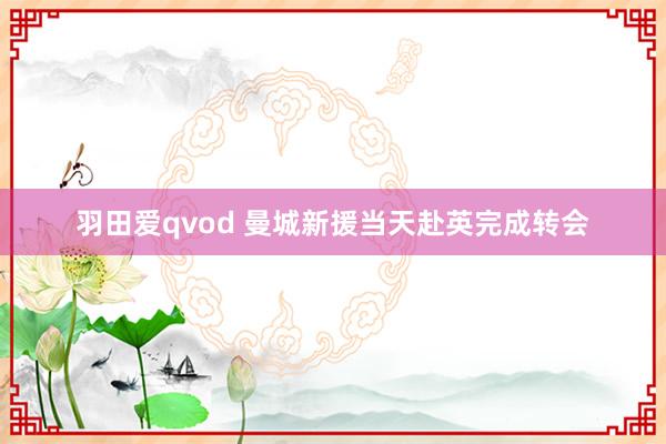 羽田爱qvod 曼城新援当天赴英完成转会