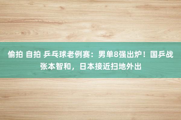 偷拍 自拍 乒乓球老例赛：男单8强出炉！国乒战张本智和，日本接近扫地外出