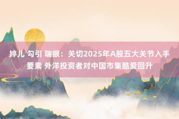 婷儿 勾引 瑞银：关切2025年A股五大关节入手要素 外洋投资者对中国市集酷爱回升