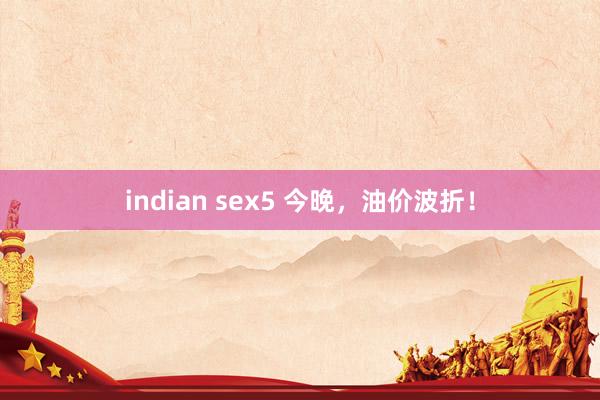 indian sex5 今晚，油价波折！