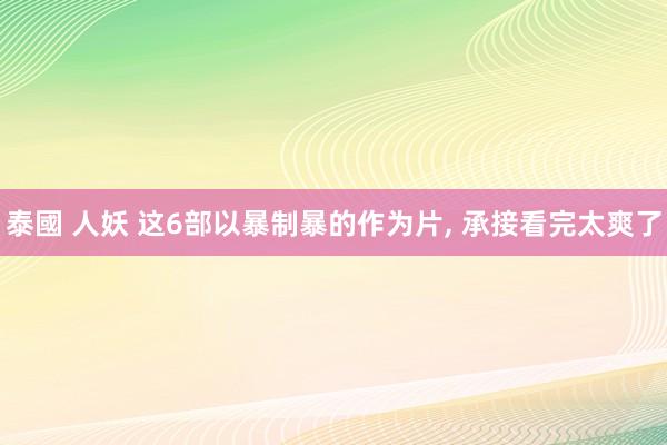泰國 人妖 这6部以暴制暴的作为片, 承接看完太爽了
